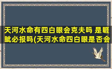 天河水命有四白眼会克夫吗 是睚眦必报吗(天河水命四白眼是否会克夫？睚眦必报吗？了解一下！)